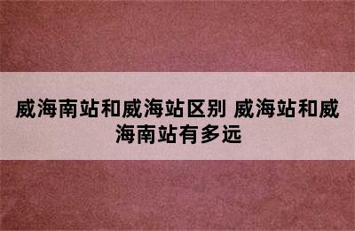 威海南站和威海站区别 威海站和威海南站有多远
